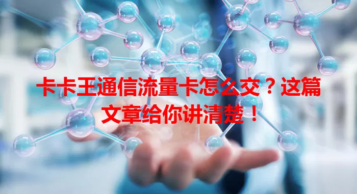 卡卡王通信流量卡怎么交？这篇文章给你讲清楚！