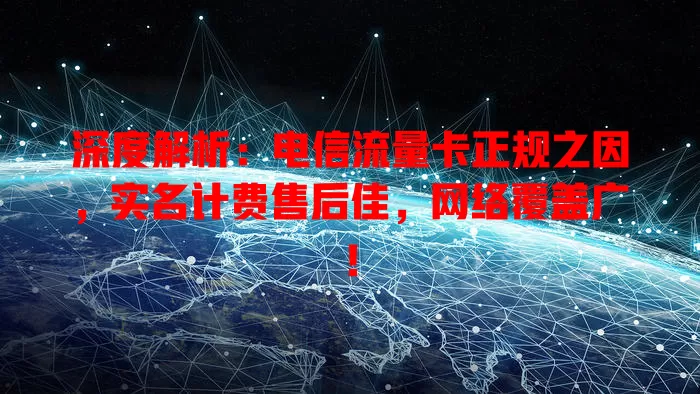 深度解析：电信流量卡正规之因，实名计费售后佳，网络覆盖广！