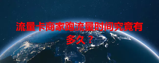 流量卡商家跑流量时间究竟有多久？