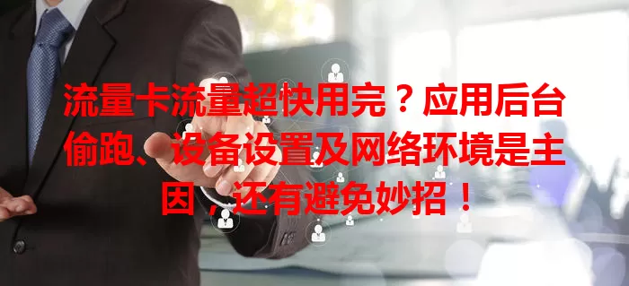 流量卡流量超快用完？应用后台偷跑、设备设置及网络环境是主因，还有避免妙招！