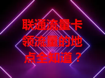 联通流量卡领流量的地点全知道？