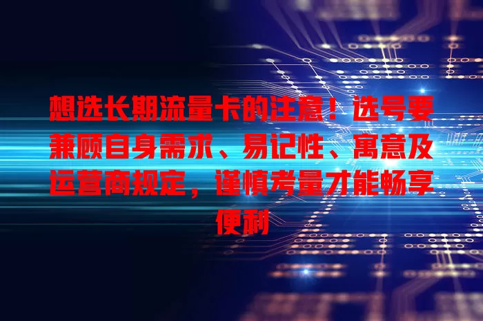 想选长期流量卡的注意！选号要兼顾自身需求、易记性、寓意及运营商规定，谨慎考量才能畅享便利