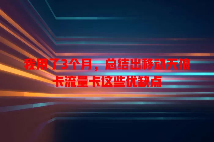 我用了3个月，总结出移动天狼卡流量卡这些优缺点