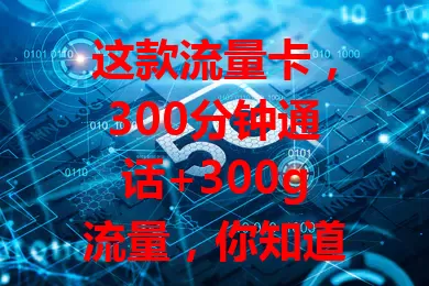 这款流量卡，300分钟通话+300g流量，你知道吗？