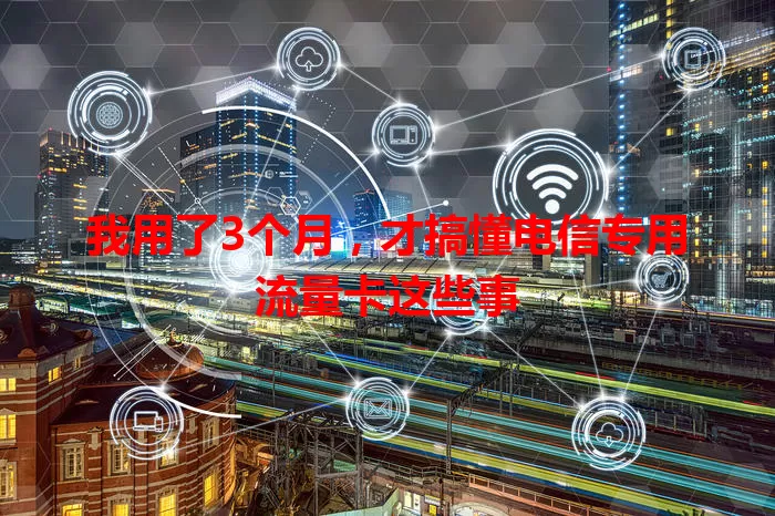 我用了3个月，才搞懂电信专用流量卡这些事