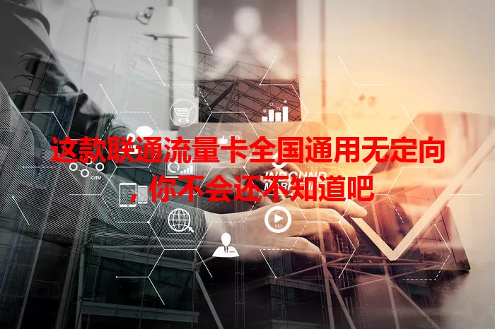 这款联通流量卡全国通用无定向，你不会还不知道吧