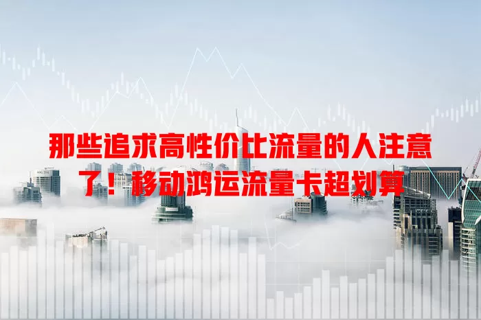 那些追求高性价比流量的人注意了！移动鸿运流量卡超划算