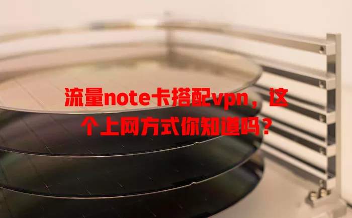 流量note卡搭配vpn，这个上网方式你知道吗？