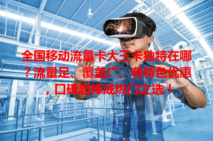 全国移动流量卡大王卡独特在哪？流量足、覆盖广、有特色优惠，口碑超棒成热门之选！