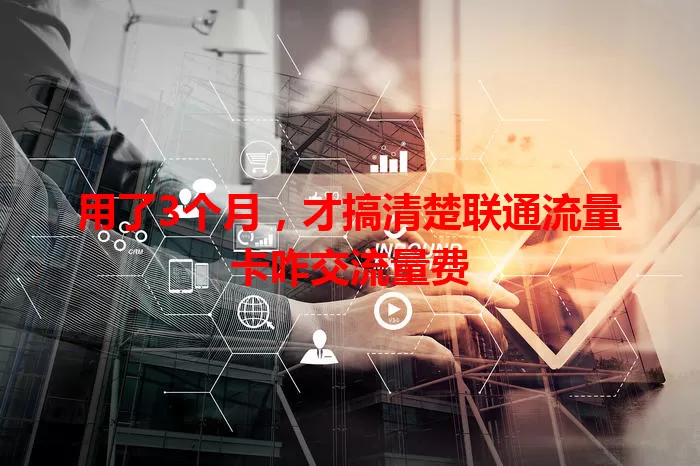 用了3个月，才搞清楚联通流量卡咋交流量费