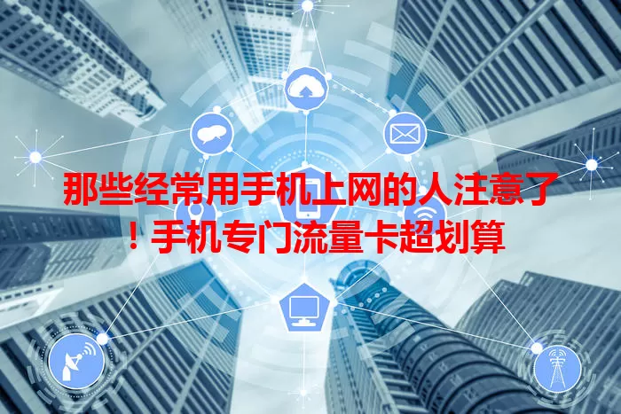 那些经常用手机上网的人注意了！手机专门流量卡超划算
