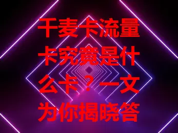 千麦卡流量卡究竟是什么卡？一文为你揭晓答案