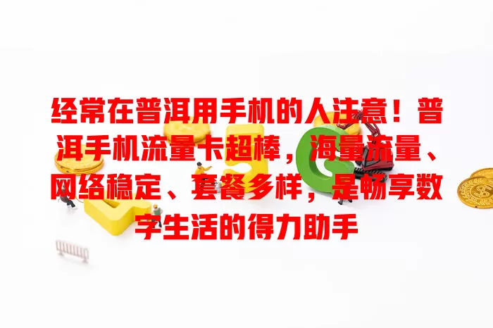 经常在普洱用手机的人注意！普洱手机流量卡超棒，海量流量、网络稳定、套餐多样，是畅享数字生活的得力助手