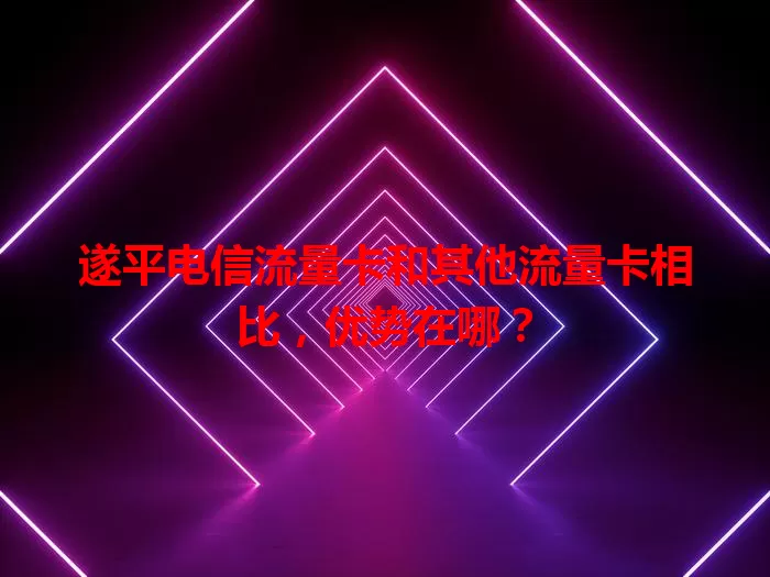 遂平电信流量卡和其他流量卡相比，优势在哪？