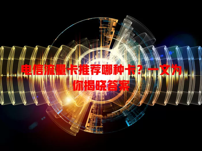 电信流量卡推荐哪种卡？一文为你揭晓答案