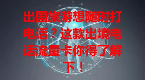 出国旅游想随时打电话？这款出境电话流量卡你得了解下！