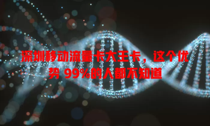 深圳移动流量卡大王卡，这个优势 99%的人都不知道