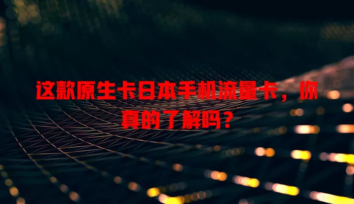 这款原生卡日本手机流量卡，你真的了解吗？