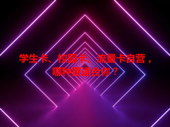学生卡、校园卡、流量卡自营，哪种更适合你？