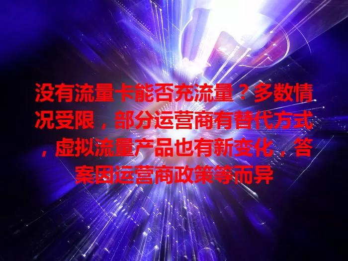 没有流量卡能否充流量？多数情况受限，部分运营商有替代方式，虚拟流量产品也有新变化，答案因运营商政策等而异