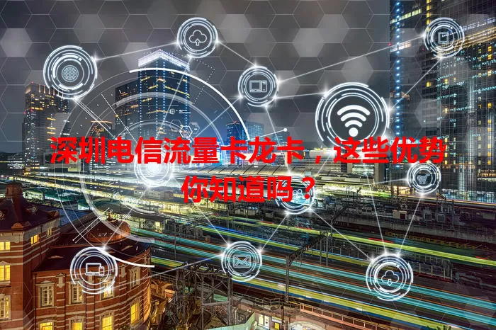 深圳电信流量卡龙卡，这些优势你知道吗？