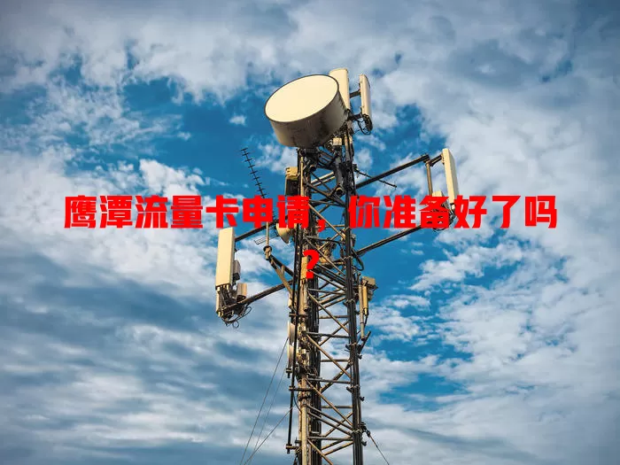 鹰潭流量卡申请，你准备好了吗？