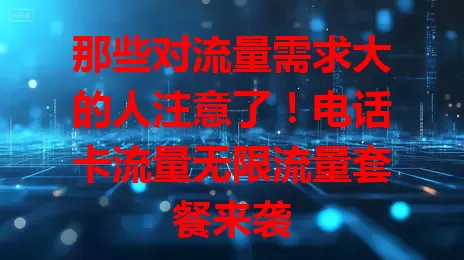 那些对流量需求大的人注意了！电话卡流量无限流量套餐来袭