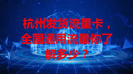 杭州发货流量卡，全国通用流量你了解多少？