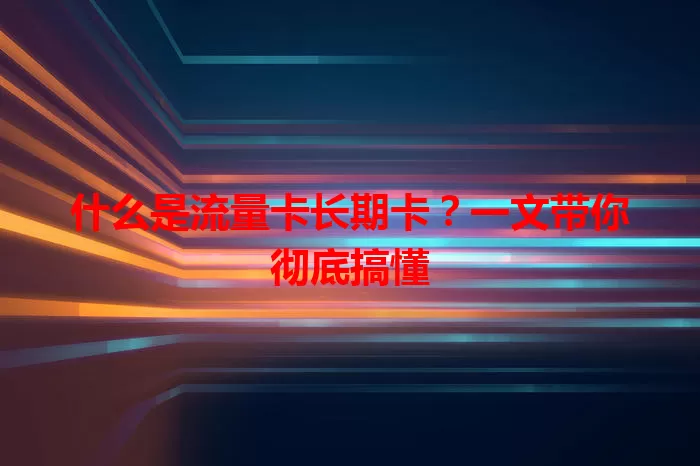 什么是流量卡长期卡？一文带你彻底搞懂