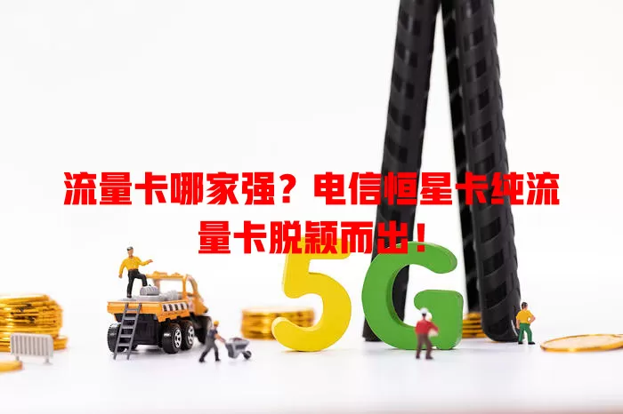 流量卡哪家强？电信恒星卡纯流量卡脱颖而出！