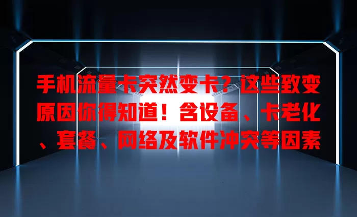 手机流量卡突然变卡？这些致变原因你得知道！含设备、卡老化、套餐、网络及软件冲突等因素