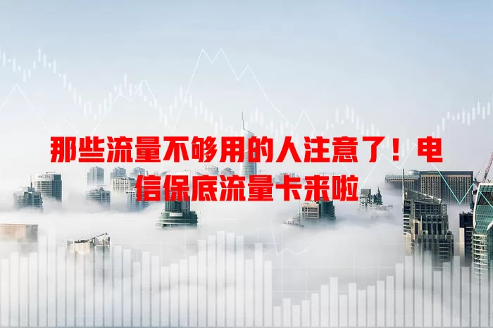 那些流量不够用的人注意了！电信保底流量卡来啦
