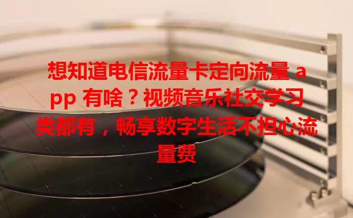 想知道电信流量卡定向流量 app 有啥？视频音乐社交学习类都有，畅享数字生活不担心流量费