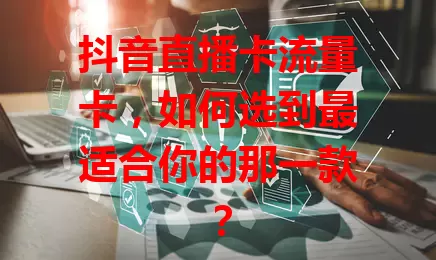 抖音直播卡流量卡，如何选到最适合你的那一款？