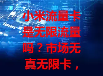 小米流量卡是无限流量吗？市场无真无限卡，它有套餐限制，超量或收费或限速