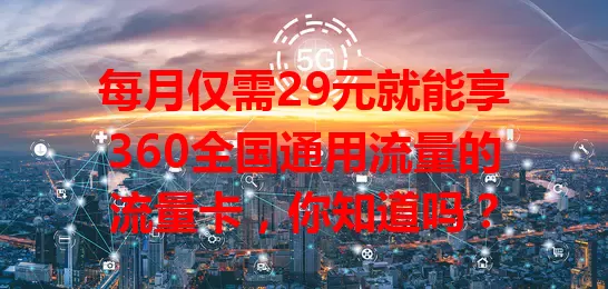 每月仅需29元就能享360全国通用流量的流量卡，你知道吗？