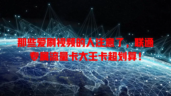 那些爱刷视频的人注意了，联通专属流量卡大王卡超划算！