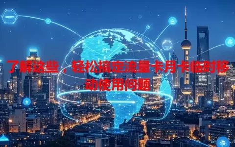 了解这些，轻松搞定流量卡月卡临时移动使用问题