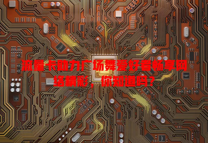 流量卡助力广场舞爱好者畅享网络精彩，你知道吗？