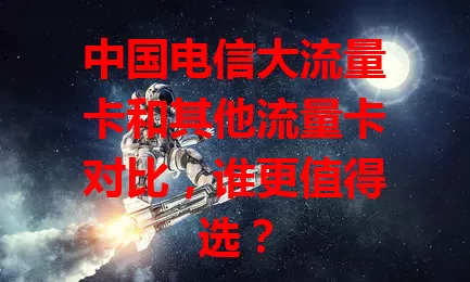中国电信大流量卡和其他流量卡对比，谁更值得选？