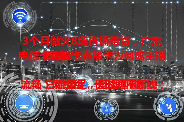 3个月做火8场直播带货，广东电信卡流量卡直播卡为何成主播首选？

它流量足，直播画面流畅；网络稳，长时间不断线；信号广，室内户外都好用。有它助力，主播直播超顺利，轻松收获关注与成功！