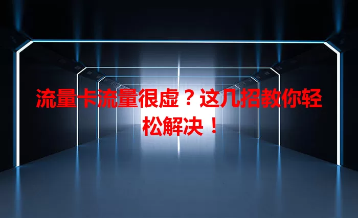 流量卡流量很虚？这几招教你轻松解决！