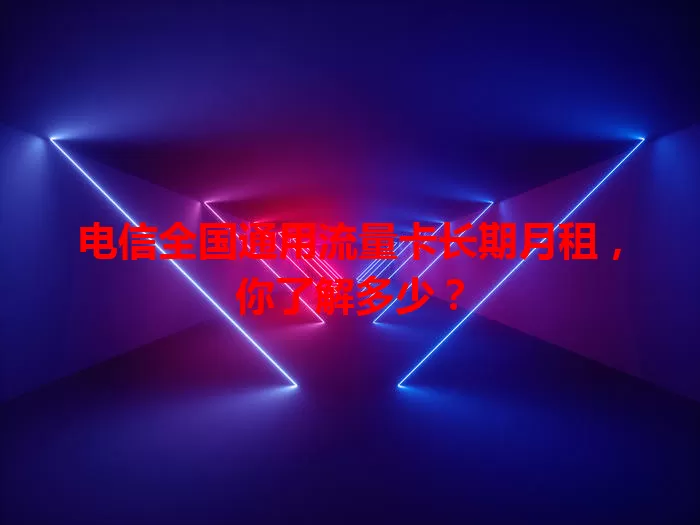 电信全国通用流量卡长期月租，你了解多少？