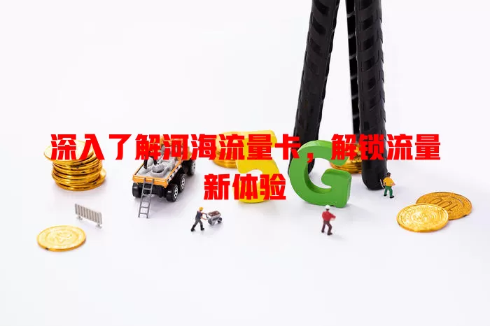 深入了解河海流量卡，解锁流量新体验