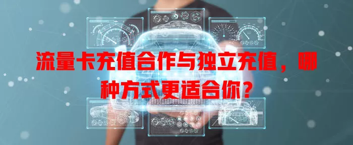 流量卡充值合作与独立充值，哪种方式更适合你？