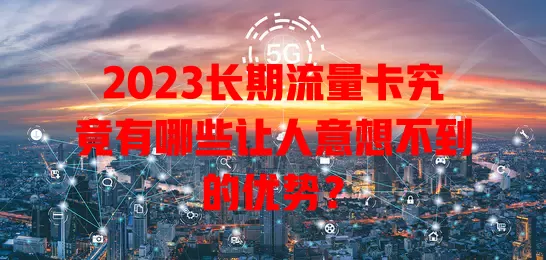 2023长期流量卡究竟有哪些让人意想不到的优势？