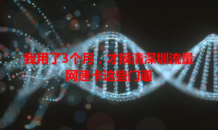 我用了3个月，才摸清深圳流量网速卡这些门道