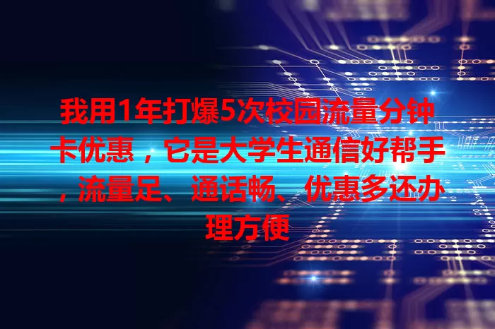 我用1年打爆5次校园流量分钟卡优惠，它是大学生通信好帮手，流量足、通话畅、优惠多还办理方便