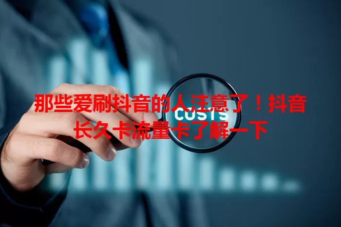 那些爱刷抖音的人注意了！抖音长久卡流量卡了解一下