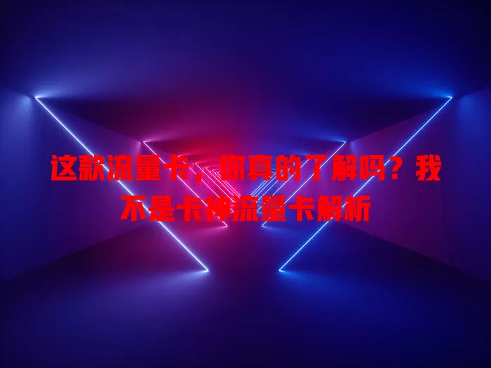 这款流量卡，你真的了解吗？我不是卡神流量卡解析